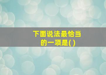 下面说法最恰当的一项是( )